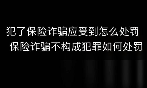 犯了保险诈骗应受到怎么处罚 保险诈骗不构成犯罪如何处罚