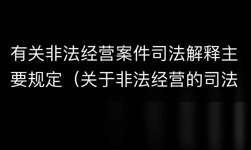 有关非法经营案件司法解释主要规定（关于非法经营的司法解释）