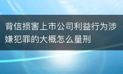 背信损害上市公司利益行为涉嫌犯罪的大概怎么量刑