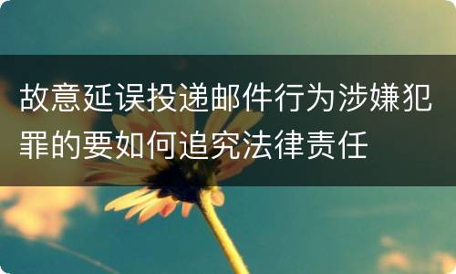 故意延误投递邮件行为涉嫌犯罪的要如何追究法律责任