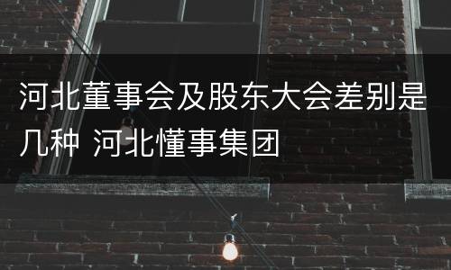 河北董事会及股东大会差别是几种 河北懂事集团