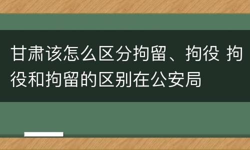甘肃该怎么区分拘留、拘役 拘役和拘留的区别在公安局