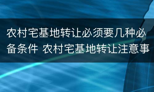 农村宅基地转让必须要几种必备条件 农村宅基地转让注意事项