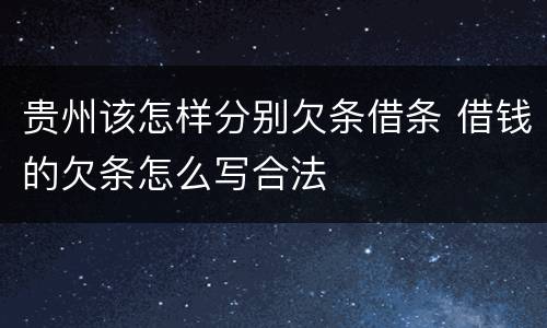 贵州该怎样分别欠条借条 借钱的欠条怎么写合法