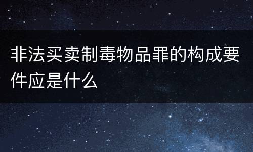 非法买卖制毒物品罪的构成要件应是什么