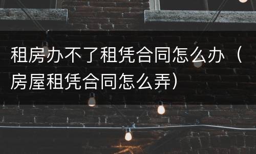 租房办不了租凭合同怎么办（房屋租凭合同怎么弄）