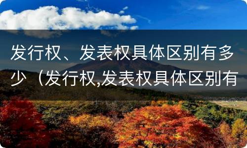 发行权、发表权具体区别有多少（发行权,发表权具体区别有多少种方式）