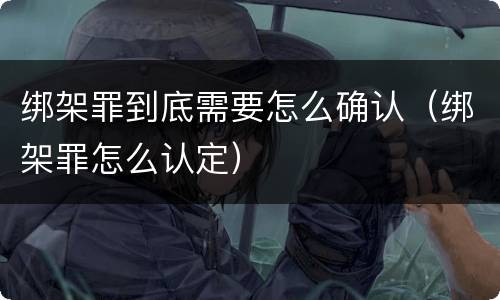 绑架罪到底需要怎么确认（绑架罪怎么认定）