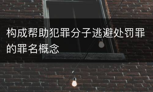 构成帮助犯罪分子逃避处罚罪的罪名概念