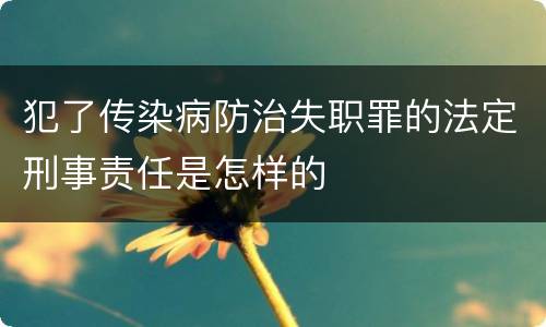 犯了传染病防治失职罪的法定刑事责任是怎样的