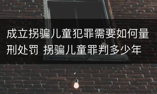 成立拐骗儿童犯罪需要如何量刑处罚 拐骗儿童罪判多少年