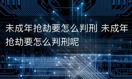未成年抢劫要怎么判刑 未成年抢劫要怎么判刑呢