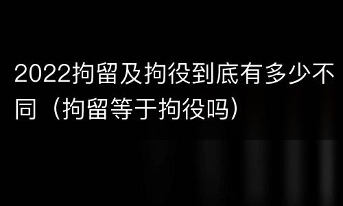 2022拘留及拘役到底有多少不同（拘留等于拘役吗）