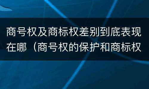 商号权及商标权差别到底表现在哪（商号权的保护和商标权的保护一样是全国性范围的）