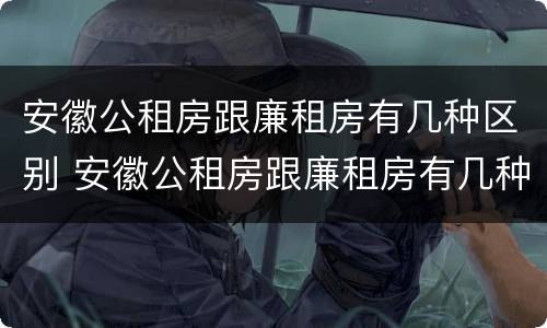 安徽公租房跟廉租房有几种区别 安徽公租房跟廉租房有几种区别在哪