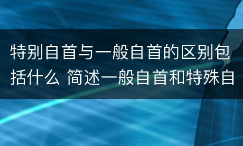 特别自首与一般自首的区别包括什么 简述一般自首和特殊自首的区别