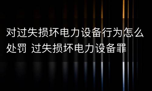 对过失损坏电力设备行为怎么处罚 过失损坏电力设备罪