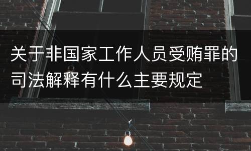 关于非国家工作人员受贿罪的司法解释有什么主要规定