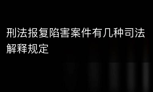 刑法报复陷害案件有几种司法解释规定