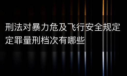 刑法对暴力危及飞行安全规定定罪量刑档次有哪些