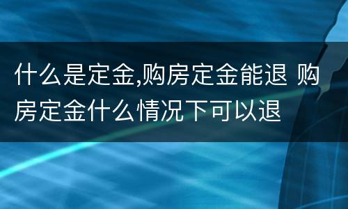 什么是定金,购房定金能退 购房定金什么情况下可以退