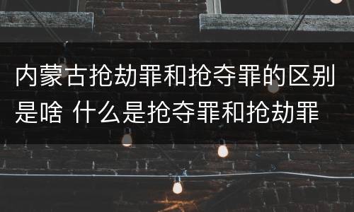 内蒙古抢劫罪和抢夺罪的区别是啥 什么是抢夺罪和抢劫罪