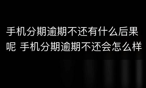 手机分期逾期不还有什么后果呢 手机分期逾期不还会怎么样