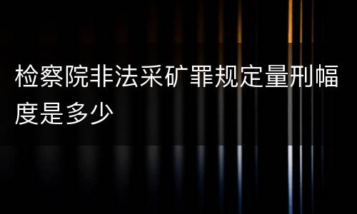 检察院非法采矿罪规定量刑幅度是多少