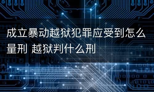 成立暴动越狱犯罪应受到怎么量刑 越狱判什么刑