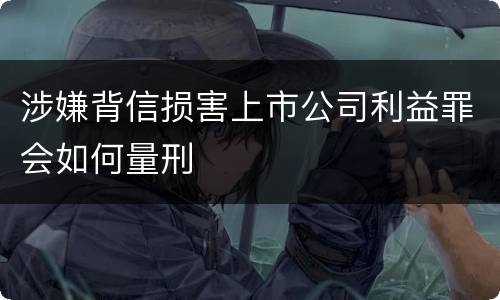 涉嫌背信损害上市公司利益罪会如何量刑