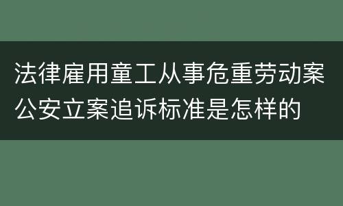 法律雇用童工从事危重劳动案公安立案追诉标准是怎样的