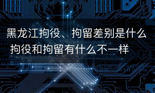 黑龙江拘役、拘留差别是什么 拘役和拘留有什么不一样