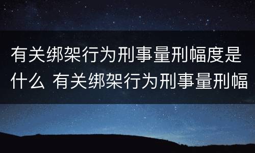 有关绑架行为刑事量刑幅度是什么 有关绑架行为刑事量刑幅度是什么标准
