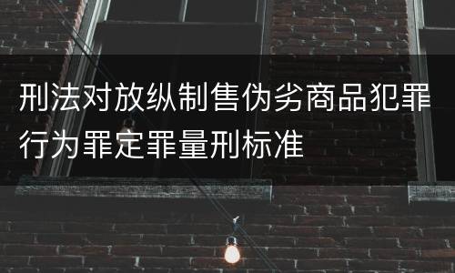 刑法对放纵制售伪劣商品犯罪行为罪定罪量刑标准