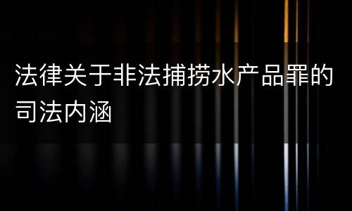 法律关于非法捕捞水产品罪的司法内涵