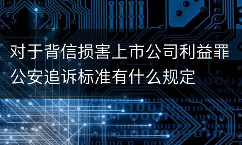 对于背信损害上市公司利益罪公安追诉标准有什么规定
