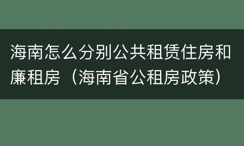 海南怎么分别公共租赁住房和廉租房（海南省公租房政策）