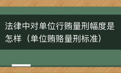 法律中对单位行贿量刑幅度是怎样（单位贿赂量刑标准）