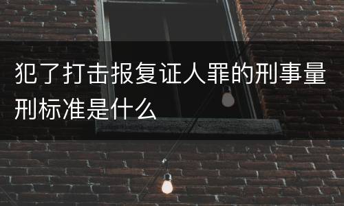 犯了打击报复证人罪的刑事量刑标准是什么