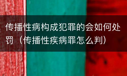 传播性病构成犯罪的会如何处罚（传播性疾病罪怎么判）