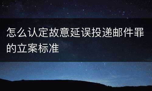 怎么认定故意延误投递邮件罪的立案标准