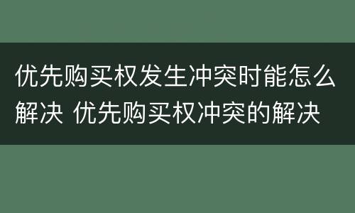 优先购买权发生冲突时能怎么解决 优先购买权冲突的解决