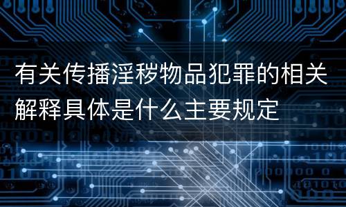 有关传播淫秽物品犯罪的相关解释具体是什么主要规定