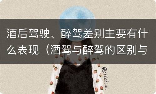 酒后驾驶、醉驾差别主要有什么表现（酒驾与醉驾的区别与后果）