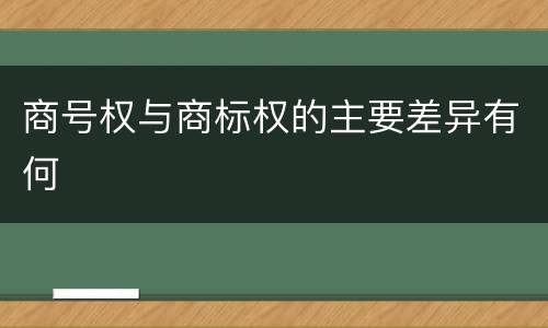 商号权与商标权的主要差异有何