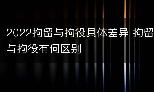 2022拘留与拘役具体差异 拘留与拘役有何区别