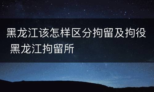 黑龙江该怎样区分拘留及拘役 黑龙江拘留所
