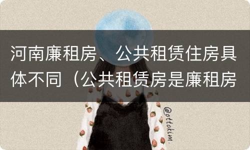 河南廉租房、公共租赁住房具体不同（公共租赁房是廉租房吗）