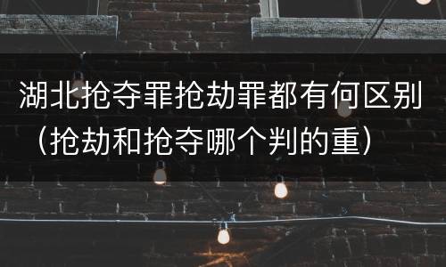 湖北抢夺罪抢劫罪都有何区别（抢劫和抢夺哪个判的重）