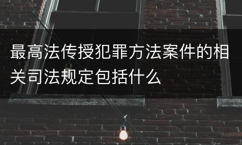 最高法传授犯罪方法案件的相关司法规定包括什么
